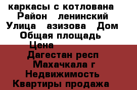 каркасы с котлована  › Район ­ ленинский › Улица ­ азизова › Дом ­ 7 › Общая площадь ­ 72 › Цена ­ 1 450 000 - Дагестан респ., Махачкала г. Недвижимость » Квартиры продажа   